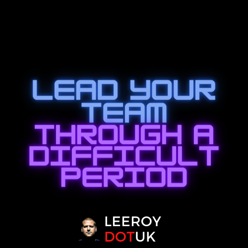 How To Lead Your Team Through A Difficult Period